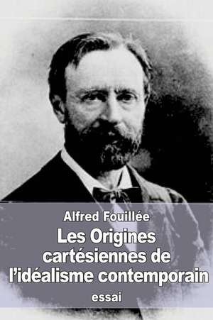 Les Origines Cartesiennes de L'Idealisme Contemporain de Alfred Fouillee