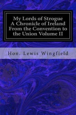 My Lords of Strogue a Chronicle of Ireland from the Convention to the Union Volume II de Hon Lewis Wingfield