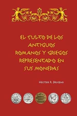 El Culto de Los Antiguos Romanos y Griegos Representado En Sus Monedas de Hector R. Briceno