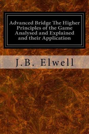 Advanced Bridge the Higher Principles of the Game Analysed and Explained and Their Application de J. B. Elwell