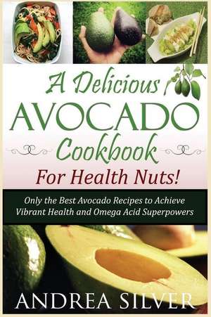 A Delicious Avocado Cookbook for Health Nuts! de Andrea Silver