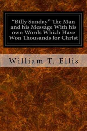 Billy Sunday the Man and His Message with His Own Words Which Have Won Thousands for Christ de William T. Ellis