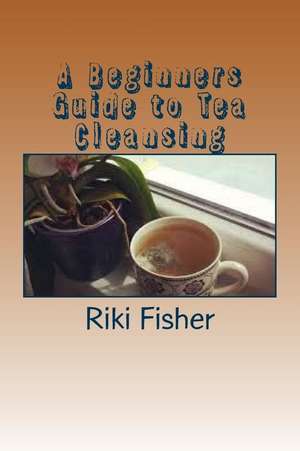 A Beginners Guide to Tea Cleansing de Riki Fisher