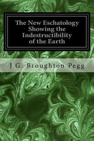 The New Eschatology Showing the Indestructibility of the Earth de J. G. Broughton Pegg