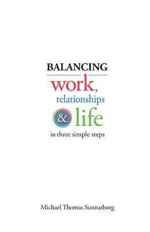 Balancing Work, Relationships & Life in Three Simple Steps de Michael Thomas Sunnarborg