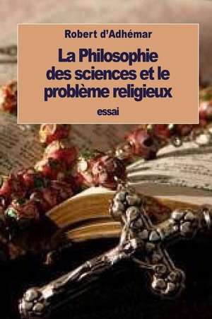 La Philosophie Des Sciences Et Le Probleme Religieux de Robert D'Adhemar