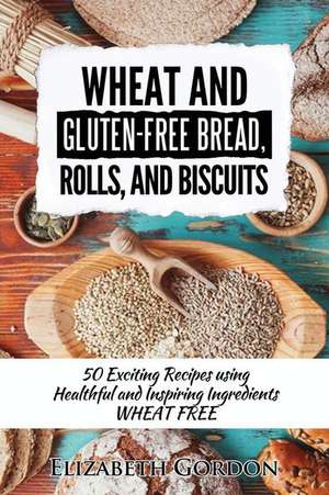 Wheat & Gluten-Free Bread, Rolls, and Biscuits de Elizabeth Gordon