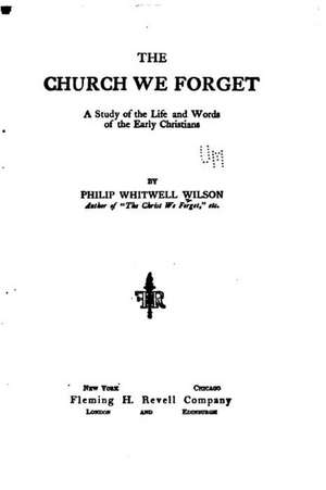 The Church We Forget, a Study of the Life and Words of the Early Christians de Philip Whitwell Wilson