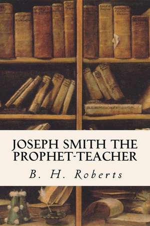 Joseph Smith the Prophet-Teacher de B. H. Roberts