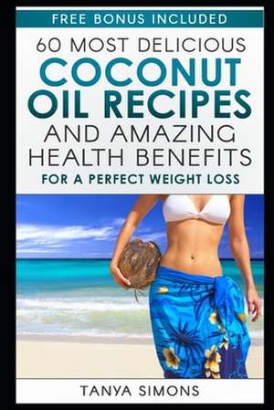 60 Most Delicious Coconut Oil Recipes and Amazing Health Benefits. de Tanya Simons