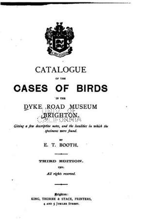 Catalogue of the Cases of Birds in the Dyke Road Museum, Brighton de Edward Thomas Booth