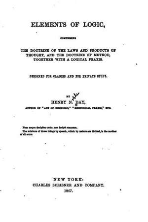 Elements of Logic, Comprising the Doctrine of the Laws and Products of Thought, and the Doctrine of Method, Together with a Logical Praxis de Henry N. Day