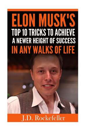 Elon Musk's Top 10 Tricks to Achieve a Newer Height of Success in Any Walks of L de Rockefeller, J. D.