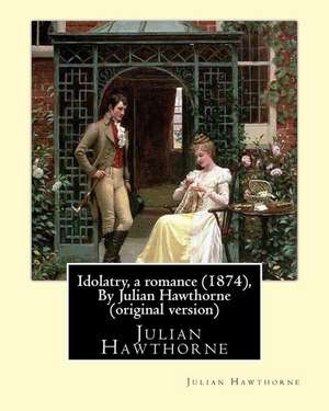 Idolatry, a Romance (1874), by Julian Hawthorne (Original Version) de Julian Hawthorne