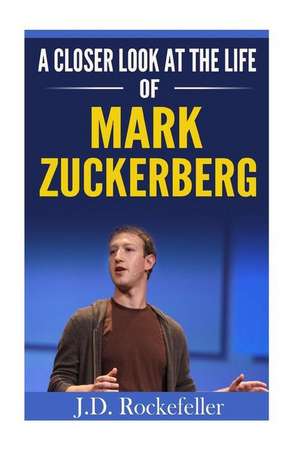 A Closer Look at the Life of Mark Zuckerberg de Rockefeller, J. D.