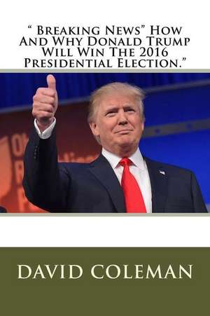 Breaking News How and Why Donald Trump Will Win the 2016 Presidential Election. de David Coleman