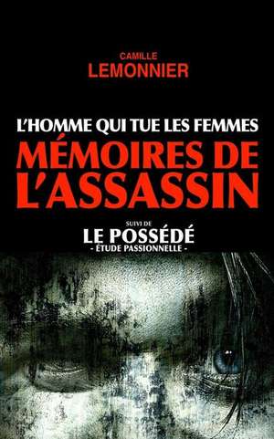 L'Homme Qui Tue Les Femmes. Memoires de L'Assassin (Suivi de Le Possede) de Camille Lemonnier