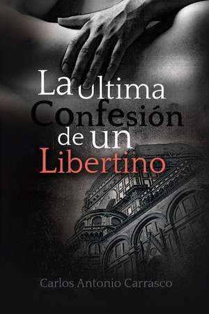 La Ultima Confesion de Un Libertino de Carlos Antonio Carrasco