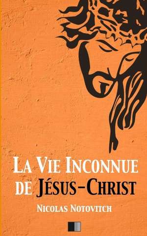 La Vie Inconnue de Jesus-Christ de Nicolas Notovitch