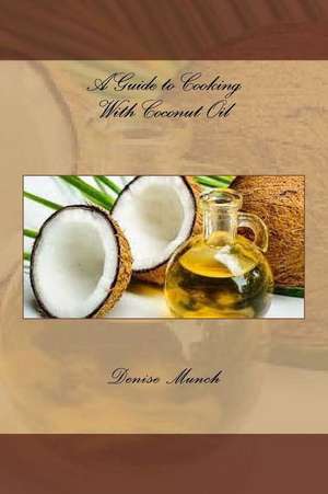 A Guide to Cooking with Coconut Oil de Denise Munch