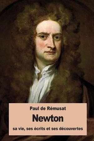 Newton, Sa Vie, Ses Ecrits Et Ses Decouvertes de Paul De Remusat