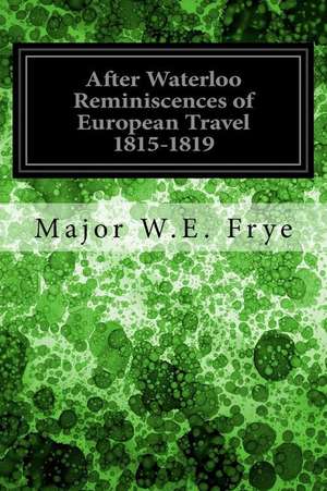 After Waterloo Reminiscences of European Travel 1815-1819 de Major W. E. Frye