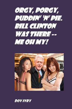 Orgy, Porgy, Puddin' 'n' Pie. Bill Clinton Was There -- Me Oh My! de Dov Ivry