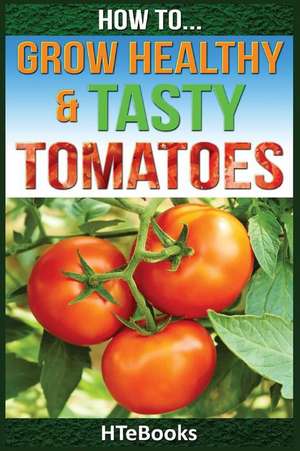 How to Grow Healthy & Tasty Tomatoes de Htebooks