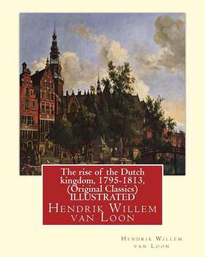 The Rise of the Dutch Kingdom, 1795-1813, (Original Classics) Illustrated de Van Loon, Hendrik Willem