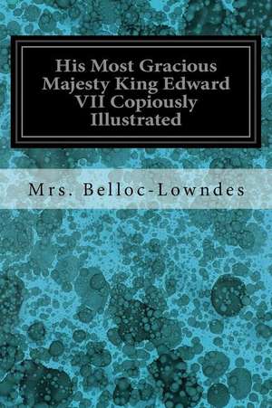 His Most Gracious Majesty King Edward VII Copiously Illustrated de Mrs Belloc-Lowndes