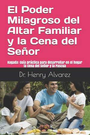 El Poder Milagroso del Altar Familiar y La Cena del Senor de Dr Henry Alvarez MD