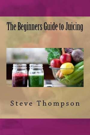 The Beginners Guide to Juicing de Steve Thompson