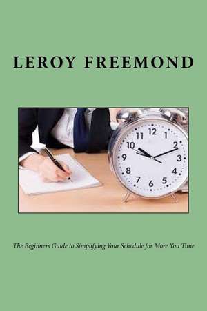 The Beginners Guide to Simplifying Your Schedule for More You Time de Leroy Freemond