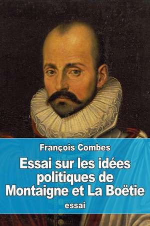 Essai Sur Les Idees Politiques de Montaigne Et La Boetie de Francois Combes