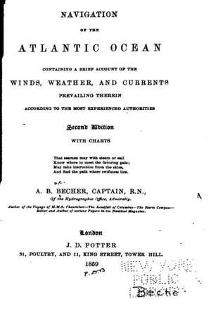 Navigation of the Atlantic Ocean, Containing a Brief Account of the Winds, Weather and Currents de Captain a. B. Becher