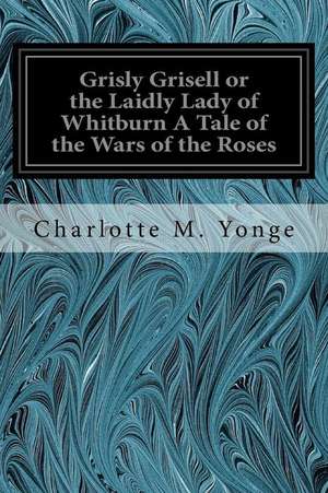 Grisly Grisell or the Laidly Lady of Whitburn a Tale of the Wars of the Roses de Charlotte M. Yonge