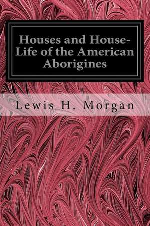 Houses and House-Life of the American Aborigines de Lewis H. Morgan