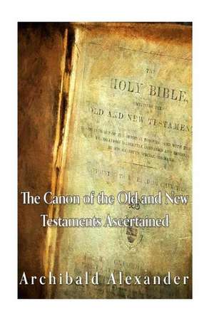 The Canon of the Old and New Testaments Ascertained de Archibald Alexander