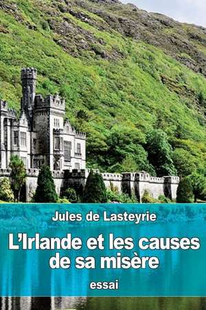 L'Irlande Et Les Causes de Sa Misere de Jules De Lasteyrie