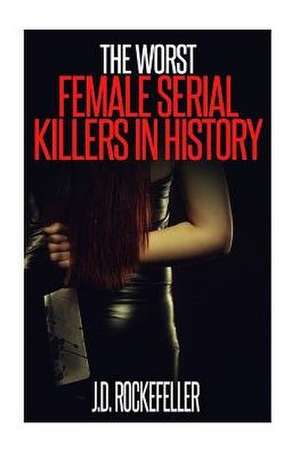 The Worst Female Serial Killers in History de Rockefeller, J. D.