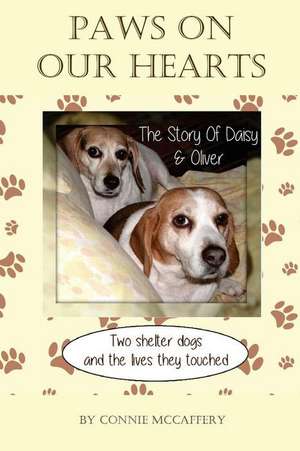 Paws on Our Hearts- The Story of Daisy & Oliver, Two Shelter Dogs & the Lives They Touched. de Connie McCaffery