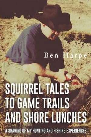 Squirrel Tales to Game Trails and Shore Lunches de Ben Harpe