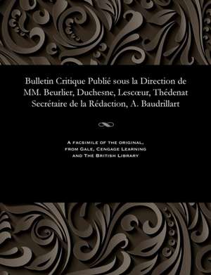 Bulletin Critique Publie Sous La Direction de MM. Beurlier, Duchesne, Lescoeur, Thedenat Secretaire de La Redaction, A. Baudrillart de Beurlier, M. E.