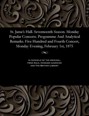 St. Jame's Hall. Seventeenth Season. Monday Popular Concerts. Programme and Analytical Remarks. Five Hundred and Fourth Concert, Monday Evening, Febru de Various