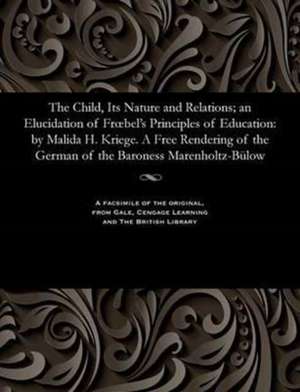 The Child, Its Nature and Relations; An Elucidation of Froebel's Principles of Education de Kriege, Matilda H.