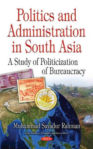 Politics & Administration in South Asia: A Study of Politicization of Bureaucracy de Muhammad Sayadur Rahman