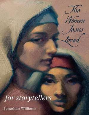 The Women Jesus Loved - For Storytellers de Jonathan Williams