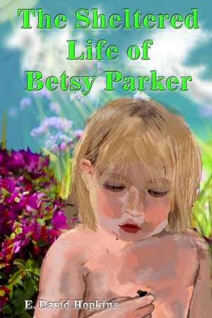 The Sheltered Life of Betsy Parker de E. David Hopkins