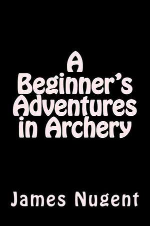 A Beginner's Adventures in Archery de James Nugent