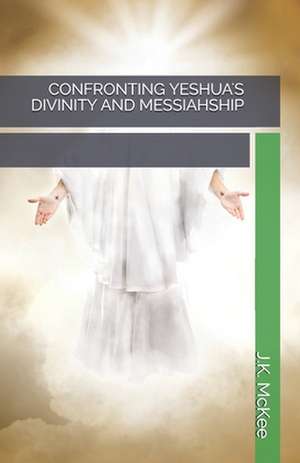 Confronting Yeshua's Divinity and Messiahship de J. K. McKee